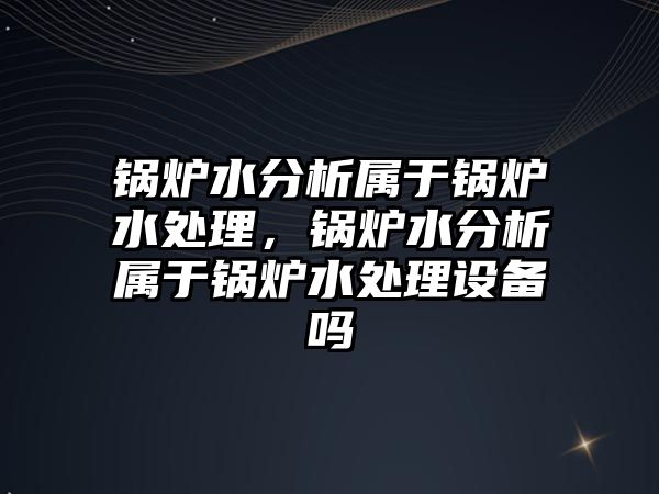 鍋爐水分析屬于鍋爐水處理，鍋爐水分析屬于鍋爐水處理設(shè)備嗎