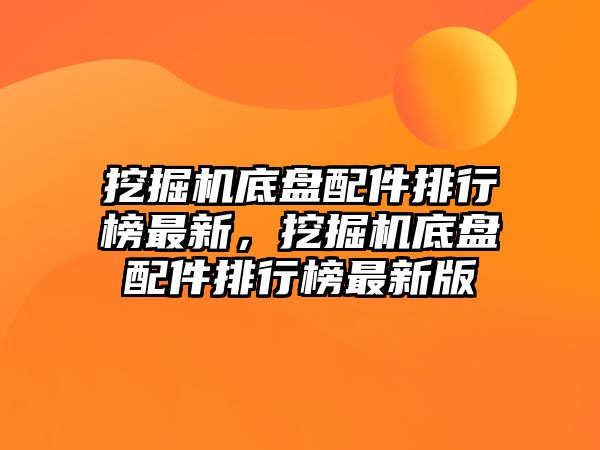 挖掘機底盤配件排行榜最新，挖掘機底盤配件排行榜最新版