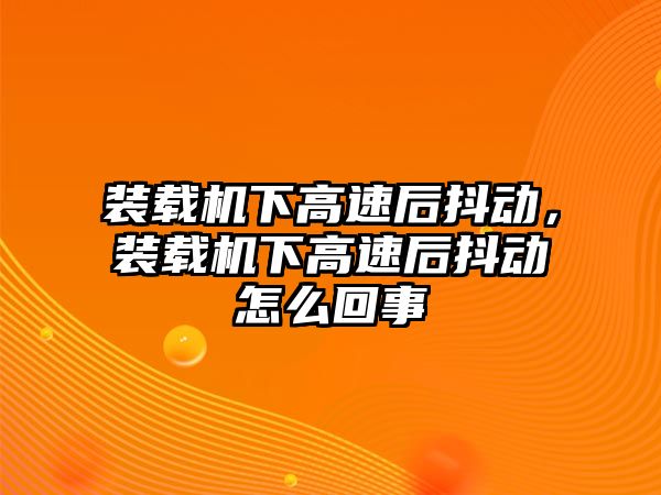 裝載機(jī)下高速后抖動，裝載機(jī)下高速后抖動怎么回事