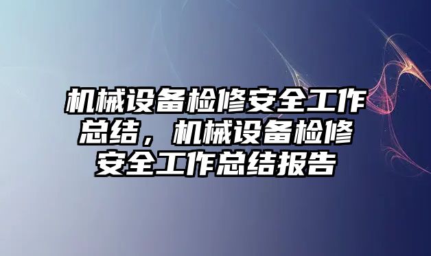 機(jī)械設(shè)備檢修安全工作總結(jié)，機(jī)械設(shè)備檢修安全工作總結(jié)報(bào)告