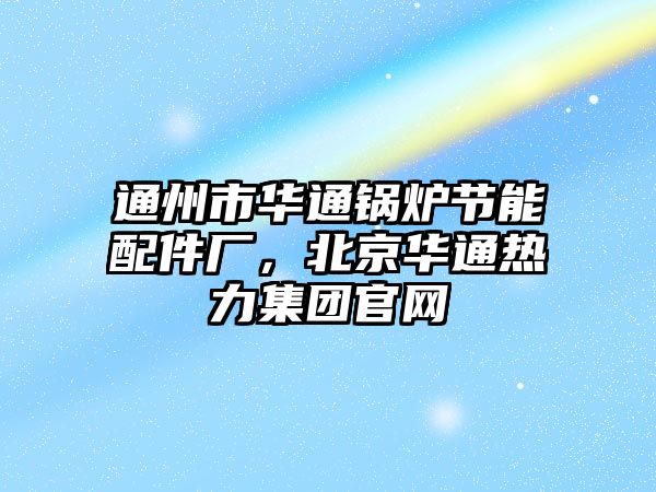 通州市華通鍋爐節(jié)能配件廠，北京華通熱力集團官網