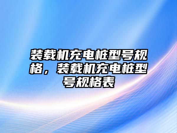 裝載機充電樁型號規(guī)格，裝載機充電樁型號規(guī)格表