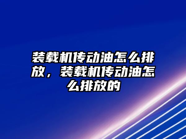 裝載機傳動油怎么排放，裝載機傳動油怎么排放的