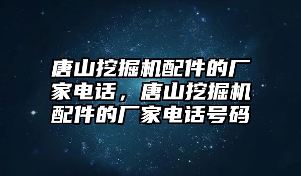 唐山挖掘機配件的廠家電話，唐山挖掘機配件的廠家電話號碼