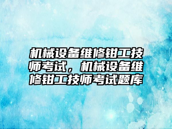 機械設(shè)備維修鉗工技師考試，機械設(shè)備維修鉗工技師考試題庫