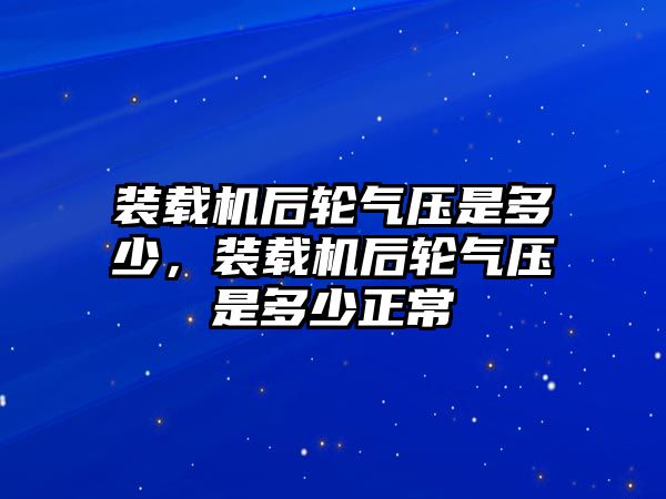 裝載機后輪氣壓是多少，裝載機后輪氣壓是多少正常