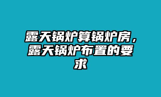 露天鍋爐算鍋爐房，露天鍋爐布置的要求