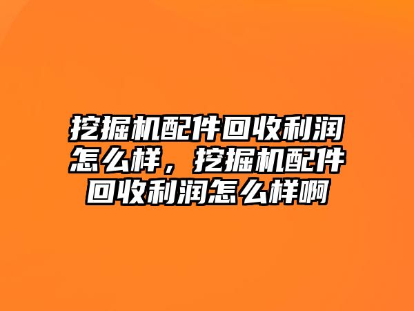 挖掘機配件回收利潤怎么樣，挖掘機配件回收利潤怎么樣啊