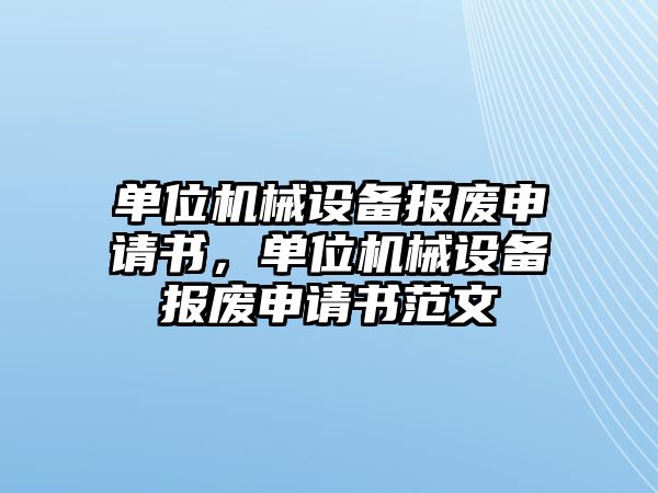 單位機械設(shè)備報廢申請書，單位機械設(shè)備報廢申請書范文