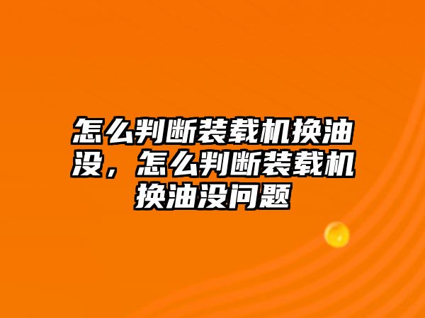 怎么判斷裝載機(jī)換油沒，怎么判斷裝載機(jī)換油沒問題