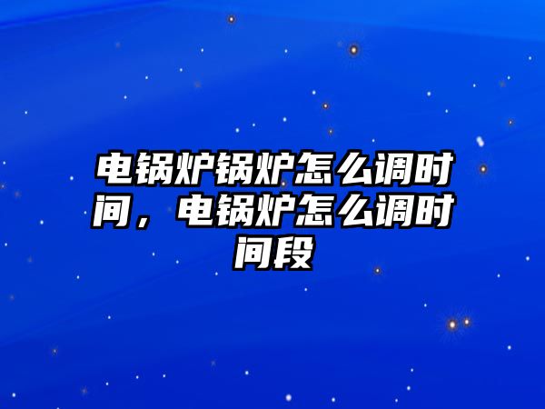 電鍋爐鍋爐怎么調(diào)時(shí)間，電鍋爐怎么調(diào)時(shí)間段