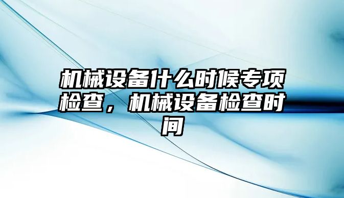 機械設(shè)備什么時候?qū)ｍ棛z查，機械設(shè)備檢查時間