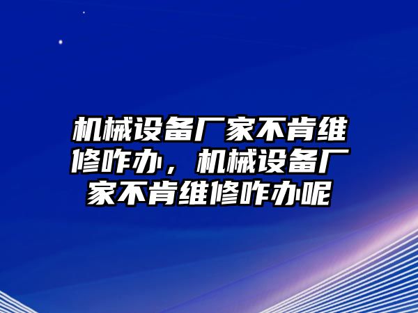 機(jī)械設(shè)備廠家不肯維修咋辦，機(jī)械設(shè)備廠家不肯維修咋辦呢