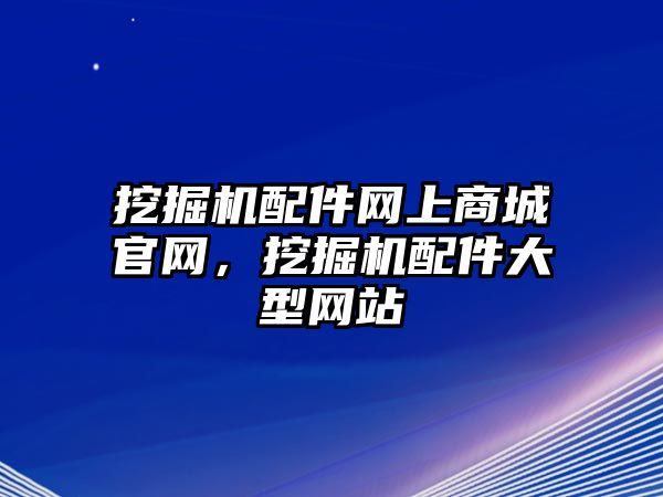 挖掘機(jī)配件網(wǎng)上商城官網(wǎng)，挖掘機(jī)配件大型網(wǎng)站