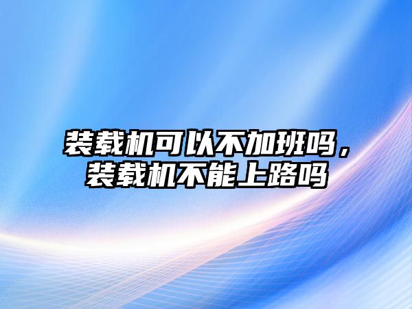 裝載機可以不加班嗎，裝載機不能上路嗎