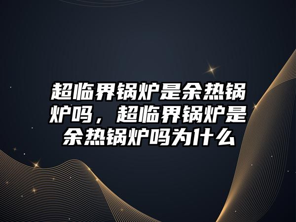 超臨界鍋爐是余熱鍋爐嗎，超臨界鍋爐是余熱鍋爐嗎為什么