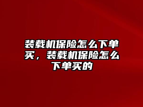 裝載機保險怎么下單買，裝載機保險怎么下單買的