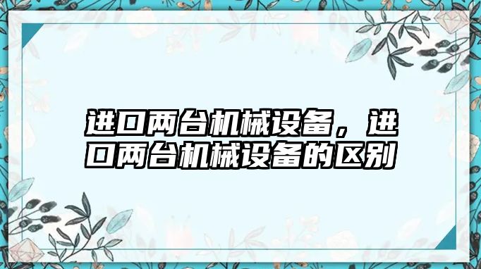 進口兩臺機械設備，進口兩臺機械設備的區(qū)別