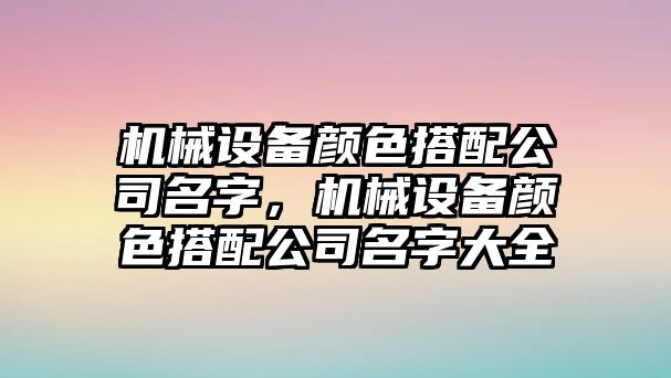 機(jī)械設(shè)備顏色搭配公司名字，機(jī)械設(shè)備顏色搭配公司名字大全