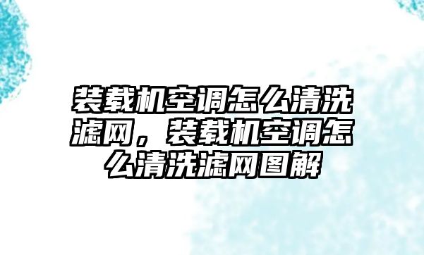 裝載機空調(diào)怎么清洗濾網(wǎng)，裝載機空調(diào)怎么清洗濾網(wǎng)圖解