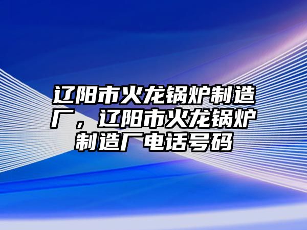 遼陽市火龍鍋爐制造廠，遼陽市火龍鍋爐制造廠電話號碼