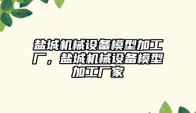 鹽城機械設備模型加工廠，鹽城機械設備模型加工廠家