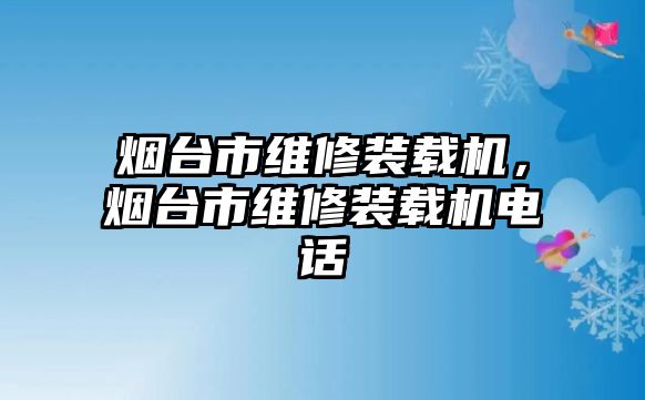 煙臺市維修裝載機，煙臺市維修裝載機電話