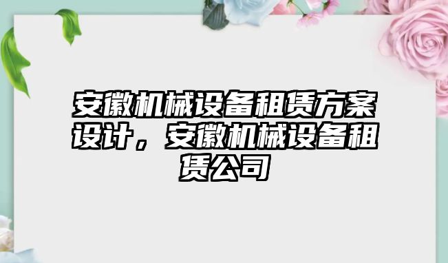 安徽機(jī)械設(shè)備租賃方案設(shè)計(jì)，安徽機(jī)械設(shè)備租賃公司