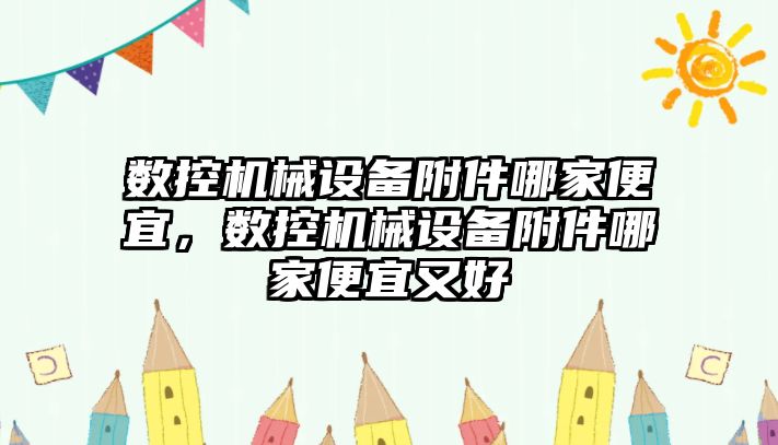 數(shù)控機械設(shè)備附件哪家便宜，數(shù)控機械設(shè)備附件哪家便宜又好