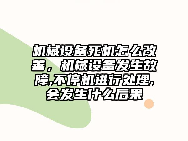 機械設(shè)備死機怎么改善，機械設(shè)備發(fā)生故障,不停機進行處理,會發(fā)生什么后果