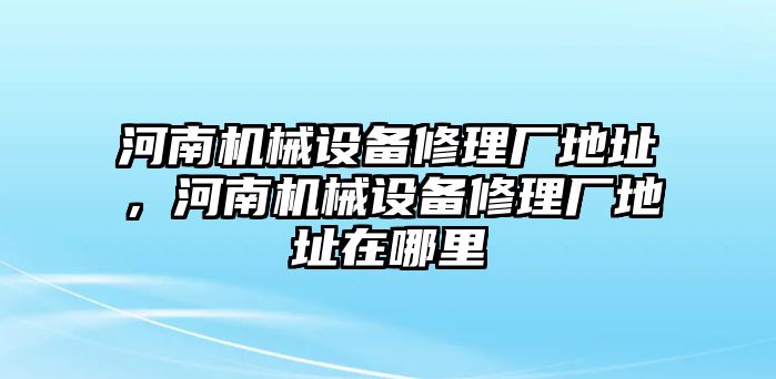 河南機(jī)械設(shè)備修理廠地址，河南機(jī)械設(shè)備修理廠地址在哪里