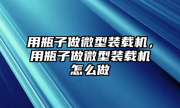 用瓶子做微型裝載機，用瓶子做微型裝載機怎么做