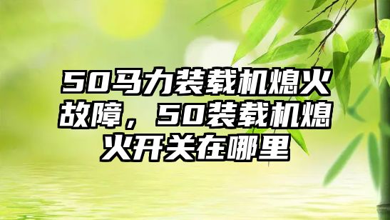 50馬力裝載機熄火故障，50裝載機熄火開關在哪里