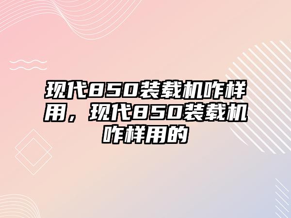 現(xiàn)代850裝載機(jī)咋樣用，現(xiàn)代850裝載機(jī)咋樣用的