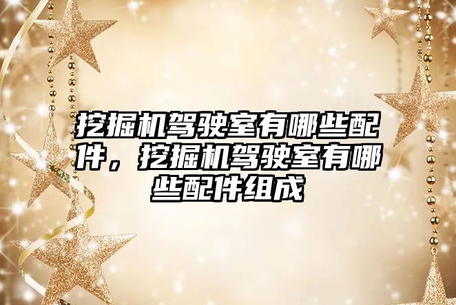 挖掘機駕駛室有哪些配件，挖掘機駕駛室有哪些配件組成