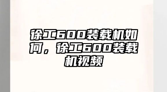 徐工600裝載機(jī)如何，徐工600裝載機(jī)視頻