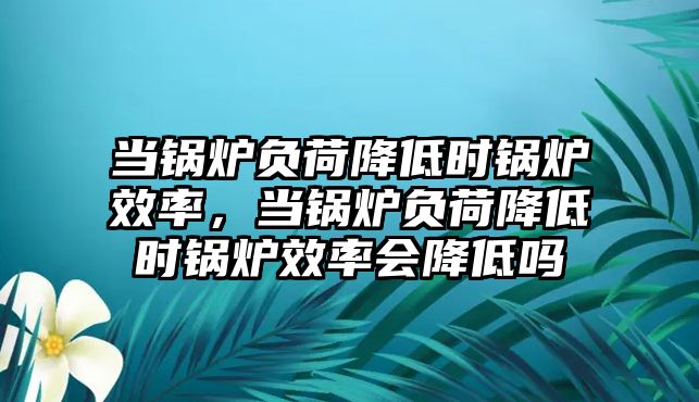 當(dāng)鍋爐負(fù)荷降低時(shí)鍋爐效率，當(dāng)鍋爐負(fù)荷降低時(shí)鍋爐效率會(huì)降低嗎