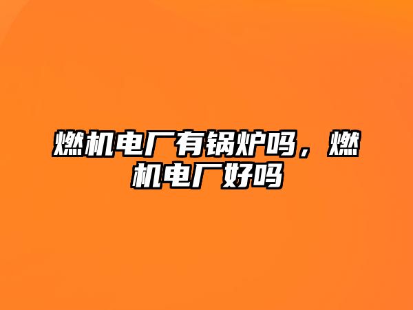 燃機(jī)電廠有鍋爐嗎，燃機(jī)電廠好嗎