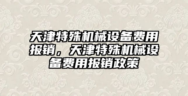 天津特殊機(jī)械設(shè)備費(fèi)用報(bào)銷，天津特殊機(jī)械設(shè)備費(fèi)用報(bào)銷政策