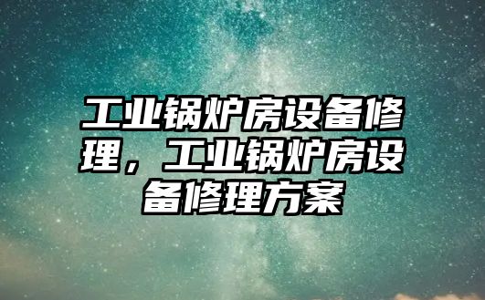 工業(yè)鍋爐房設(shè)備修理，工業(yè)鍋爐房設(shè)備修理方案