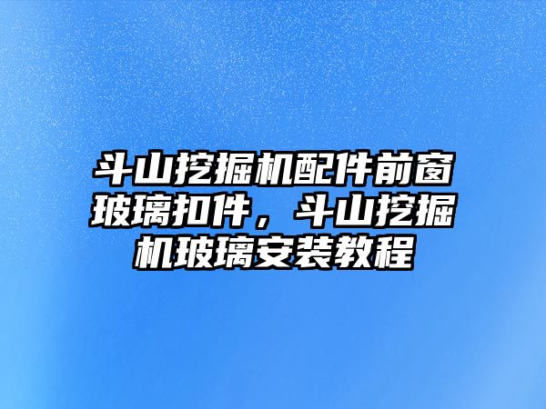 斗山挖掘機(jī)配件前窗玻璃扣件，斗山挖掘機(jī)玻璃安裝教程