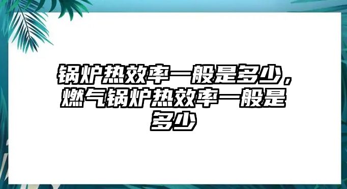 鍋爐熱效率一般是多少，燃?xì)忮仩t熱效率一般是多少