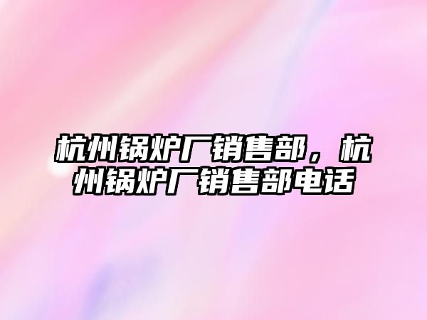 杭州鍋爐廠銷售部，杭州鍋爐廠銷售部電話