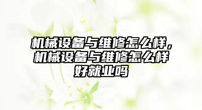 機械設(shè)備與維修怎么樣，機械設(shè)備與維修怎么樣好就業(yè)嗎