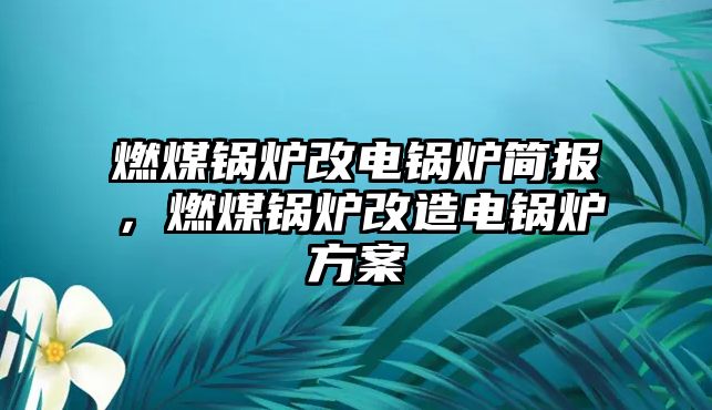 燃煤鍋爐改電鍋爐簡(jiǎn)報(bào)，燃煤鍋爐改造電鍋爐方案