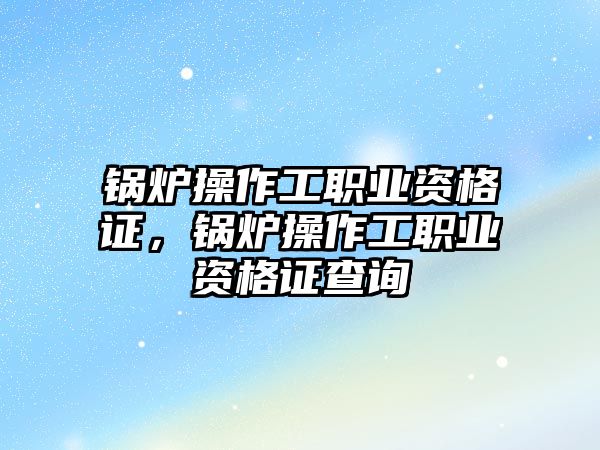 鍋爐操作工職業(yè)資格證，鍋爐操作工職業(yè)資格證查詢