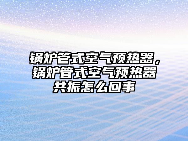 鍋爐管式空氣預熱器，鍋爐管式空氣預熱器共振怎么回事