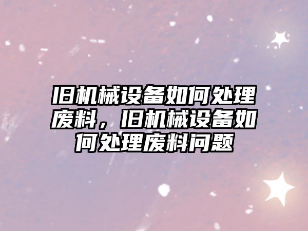 舊機械設(shè)備如何處理廢料，舊機械設(shè)備如何處理廢料問題