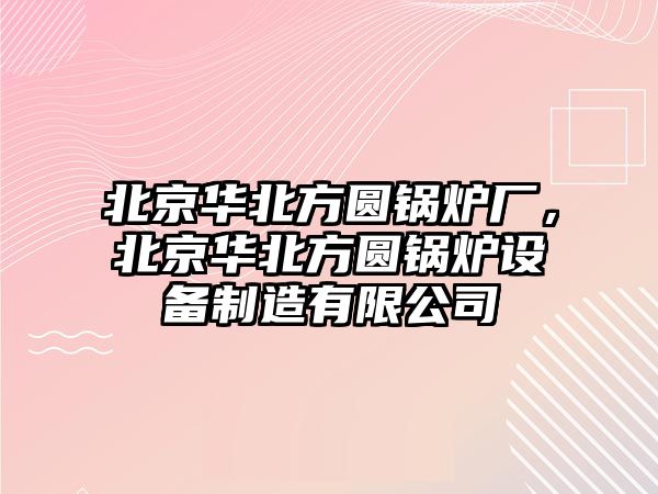 北京華北方圓鍋爐廠，北京華北方圓鍋爐設(shè)備制造有限公司