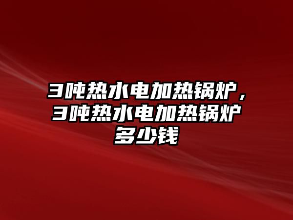 3噸熱水電加熱鍋爐，3噸熱水電加熱鍋爐多少錢